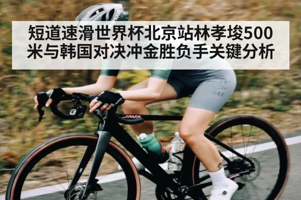 短道速滑世界杯北京站林孝埈500米与韩国对决冲金胜负手关键分析