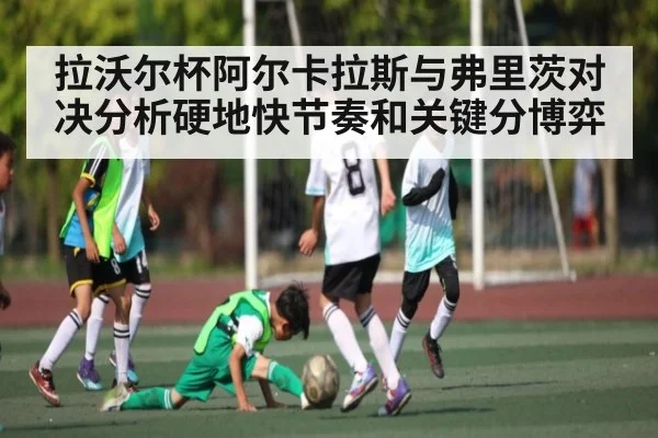拉沃尔杯阿尔卡拉斯与弗里茨对决分析硬地快节奏和关键分博弈