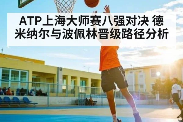 ATP上海大师赛八强对决 德米纳尔与波佩林晋级路径分析